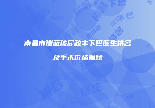 南昌市瑞蓝玻尿酸丰下巴医生排名及手术价格揭秘