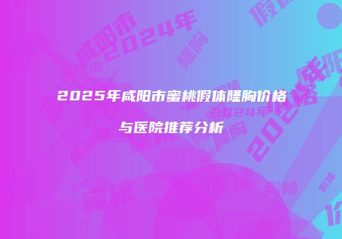 2025年咸阳市蜜桃假体隆胸价格与医院推荐分析