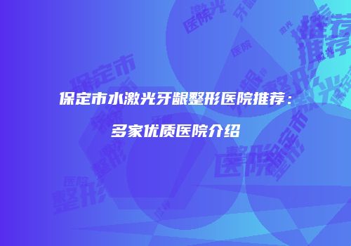 保定市水激光牙龈整形医院推荐：多家优质医院介绍
