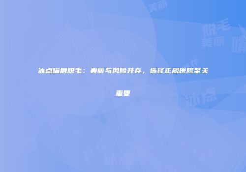 冰点嘴唇脱毛：美丽与风险并存，选择正规医院至关重要