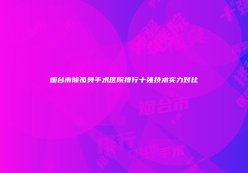 烟台市除孤臭手术医院排行十强技术实力对比