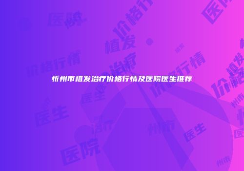 忻州市植发治疗价格行情及医院医生推荐