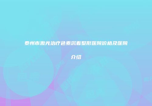 泰州市激光治疗色素沉着整形医院价格及医院介绍