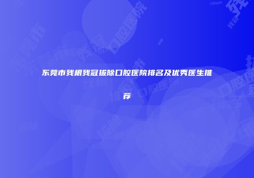 东莞市残根残冠拔除口腔医院排名及优秀医生推荐