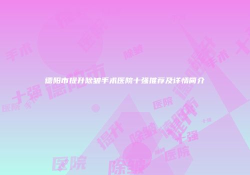 德阳市提升除皱手术医院十强推荐及详情简介