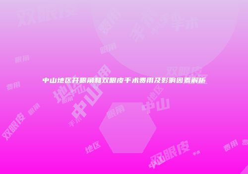中山地区开眼角和双眼皮手术费用及影响因素解析