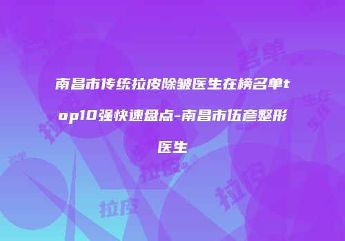 南昌市传统拉皮除皱医生在榜名单top10强快速盘点-南昌市伍彦整形医生