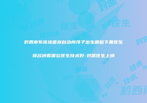 黔西南布依族苗族自治州孩子出生眼睑下垂医生排名榜看哪位医生技术好-刘凯医生上榜