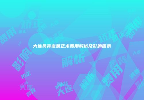 大连鼻背宽矫正术费用解析及影响因素