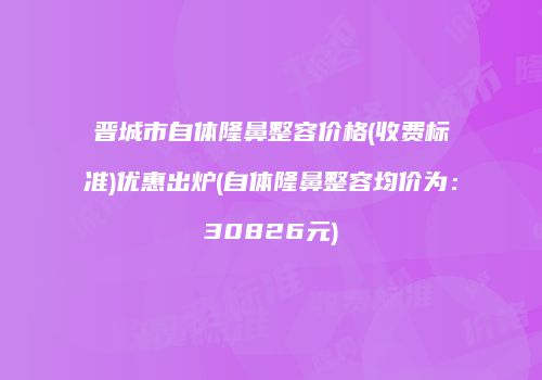 晋城市自体隆鼻整容价格(收费标准)优惠出炉(自体隆鼻整容均价为：30826元)