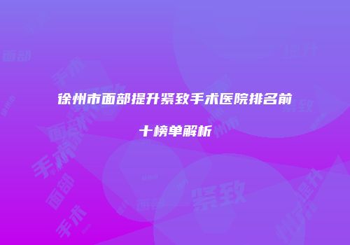 徐州市面部提升紧致手术医院排名前十榜单解析