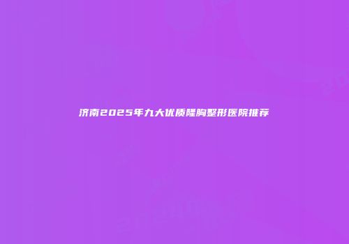 济南2025年九大优质隆胸整形医院推荐