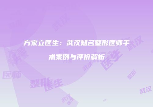 方家立医生：武汉知名整形医师手术案例与评价解析