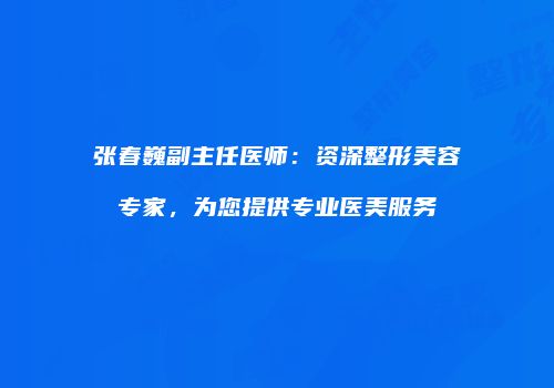 张春巍副主任医师：资深整形美容专家，为您提供专业医美服务