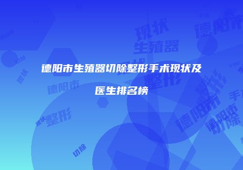 德阳市生殖器切除整形手术现状及医生排名榜