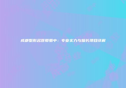 成都整形名医卿蜀中：专业实力与擅长项目详解