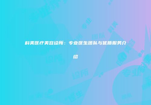 科美医疗美容诊所：专业医生团队与优质服务介绍
