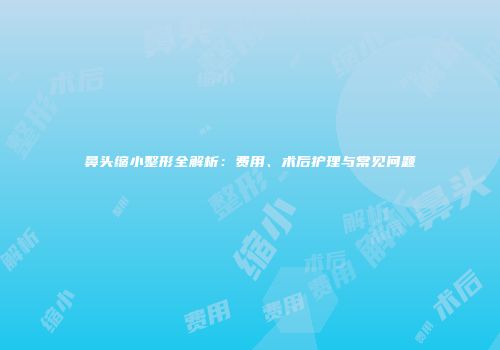 鼻头缩小整形全解析：费用、术后护理与常见问题