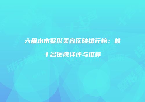 六盘水市整形美容医院排行榜：前十名医院详评与推荐