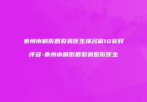 泰州市畸形唇裂鼻医生排名前10获好评多-泰州市畸形唇裂鼻整形医生