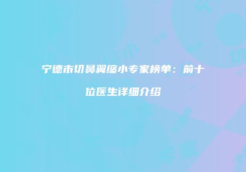 宁德市切鼻翼缩小专家榜单：前十位医生详细介绍