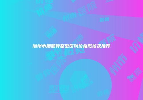 随州市磨颧骨整型医院价格概览及推荐