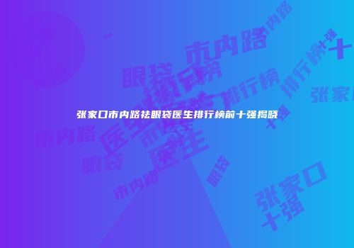 张家口市内路祛眼袋医生排行榜前十强揭晓