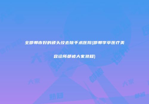 全邯郸市好的额头纹去除手术医院(邯郸李亭医疗美容诊所都被大家熟知)