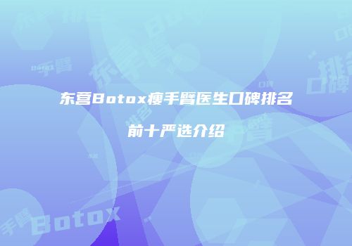 东营Botox瘦手臂医生口碑排名前十严选介绍