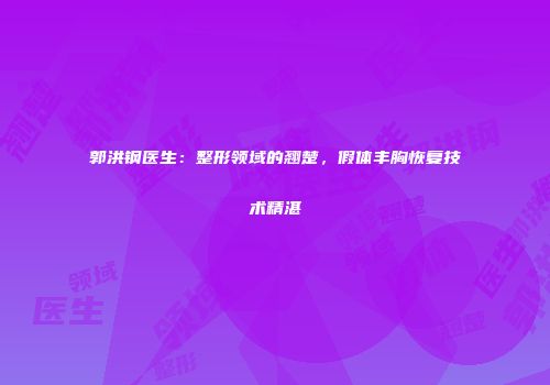 郭洪钢医生：整形领域的翘楚，假体丰胸恢复技术精湛
