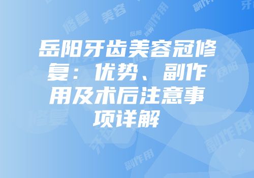 岳阳牙齿美容冠修复：优势、副作用及术后注意事项详解