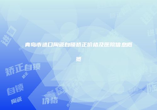 青岛市进口陶瓷自锁矫正价格及医院信息概览