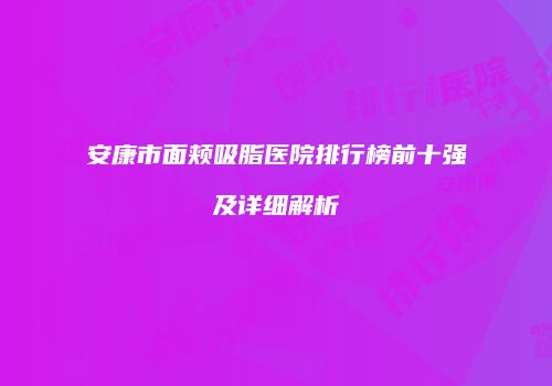 安康市面颊吸脂医院排行榜前十强及详细解析