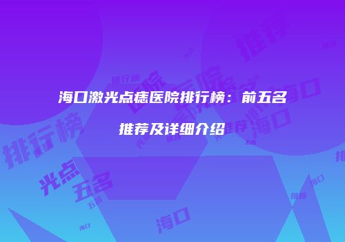 海口激光点痣医院排行榜：前五名推荐及详细介绍