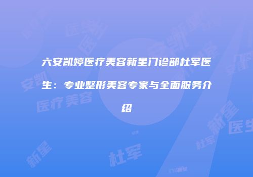 六安凯婷医疗美容新星门诊部杜军医生：专业整形美容专家与全面服务介绍