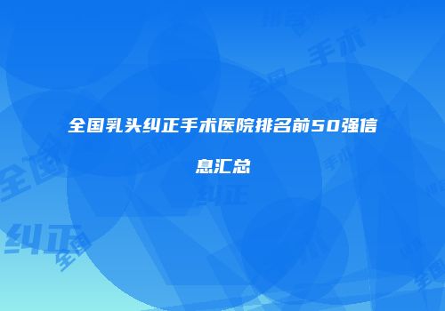 全国乳头纠正手术医院排名前50强信息汇总