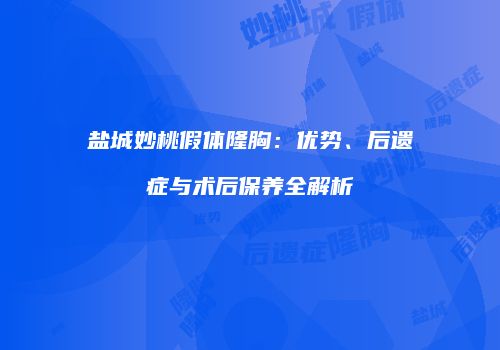 盐城妙桃假体隆胸：优势、后遗症与术后保养全解析