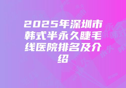 2025年深圳市韩式半永久睫毛线医院排名及介绍
