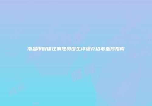 南昌市假体注射隆鼻医生详细介绍与选择指南