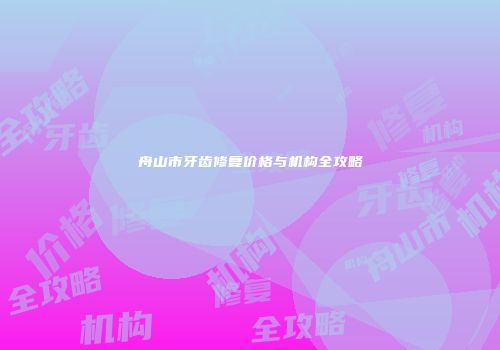 舟山市牙齿修复价格与机构全攻略