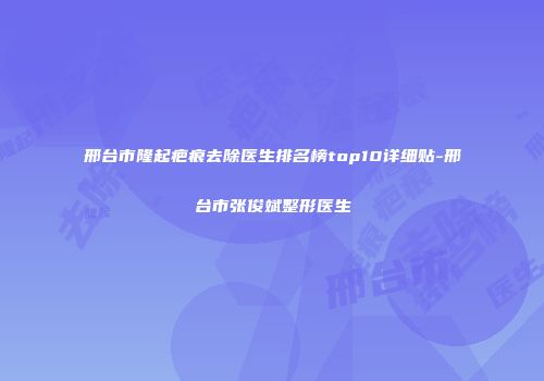 邢台市隆起疤痕去除医生排名榜top10详细贴-邢台市张俊斌整形医生