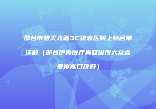 邢台市雅美光谱3C抗衰医院上榜名单详解（邢台伊美医疗美容诊所大众喜爱度高口碑好）