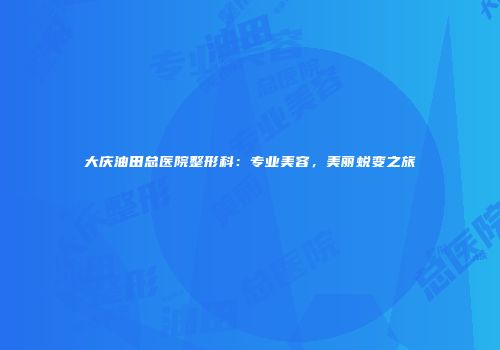 大庆油田总医院整形科：专业美容，美丽蜕变之旅