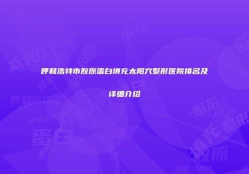 呼和浩特市胶原蛋白填充太阳穴整形医院排名及详细介绍