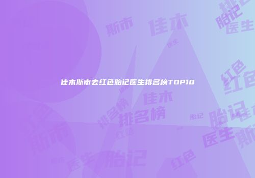 佳木斯市去红色胎记医生排名榜TOP10