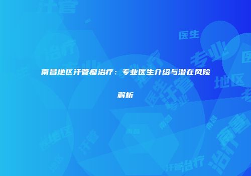 南昌地区汗管瘤治疗：专业医生介绍与潜在风险解析