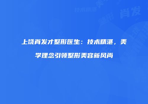 上饶肖发才整形医生：技术精湛，美学理念引领整形美容新风尚