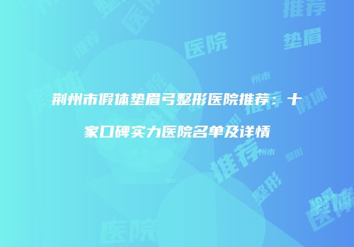 荆州市假体垫眉弓整形医院推荐：十家口碑实力医院名单及详情