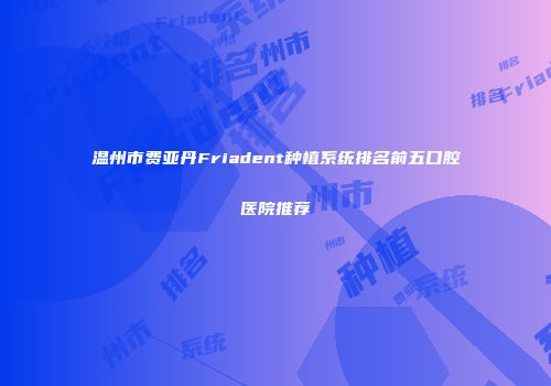 温州市费亚丹Friadent种植系统排名前五口腔医院推荐