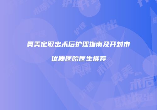 奥美定取出术后护理指南及开封市优质医院医生推荐